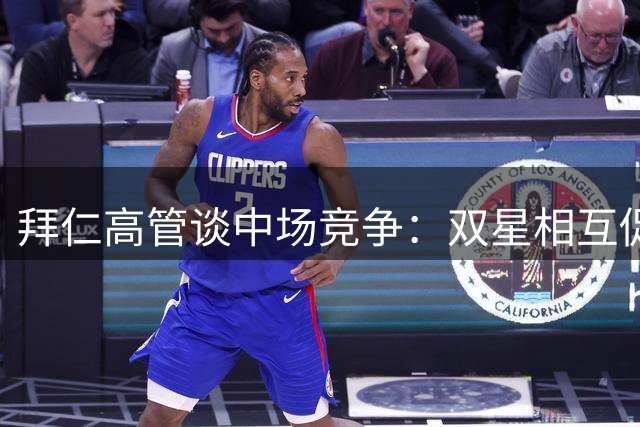 拜仁高管谈中场竞争：双星相互促进 阵容深度获保障