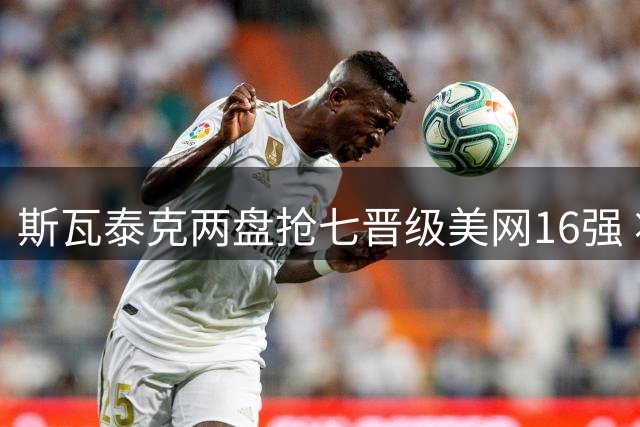 斯瓦泰克两盘抢七晋级美网16强 将战郑钦文
